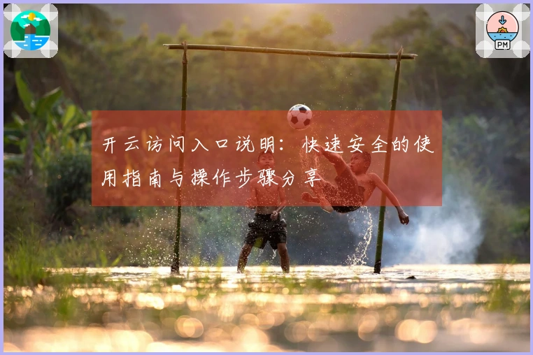 开云访问入口说明：快速安全的使用指南与操作步骤分享