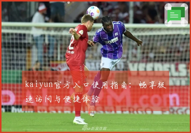 kaiyun官方入口使用指南：畅享极速访问与便捷体验