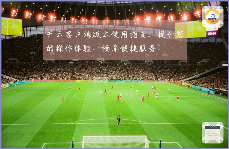 开云客户端版本使用指南:提升您的操作体验,畅享便捷服务!