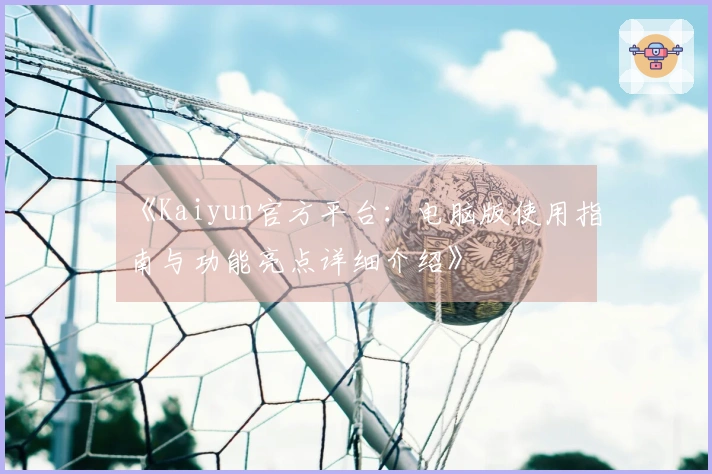 《Kaiyun官方平台:电脑版使用指南与功能亮点详细介绍》