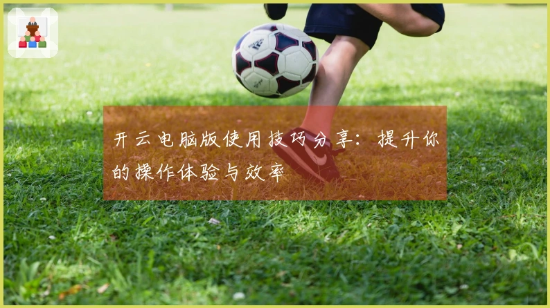 开云电脑版使用技巧分享：提升你的操作体验与效率