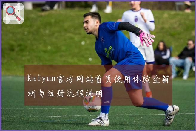 Kaiyun官方网站首页使用体验全解析与注册流程说明