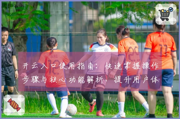 开云入口使用指南:快速掌握操作步骤与核心功能解析,提升用户体验,畅享便捷服务