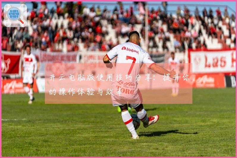 开云电脑版使用技巧分享：提升你的操作体验与效率