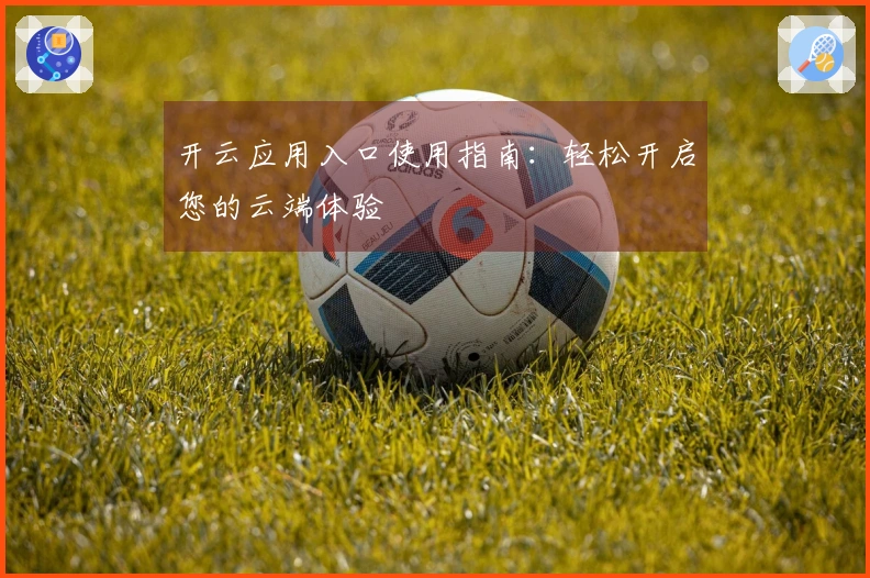 开云应用入口使用指南：轻松开启您的云端体验