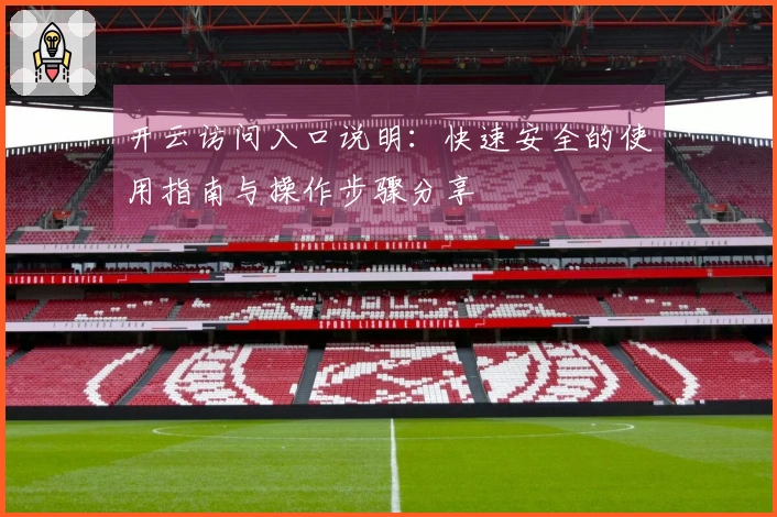 开云访问入口说明：快速安全的使用指南与操作步骤分享
