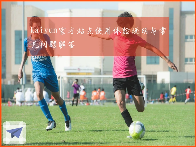 kaiyun官方站点使用体验说明与常见问题解答