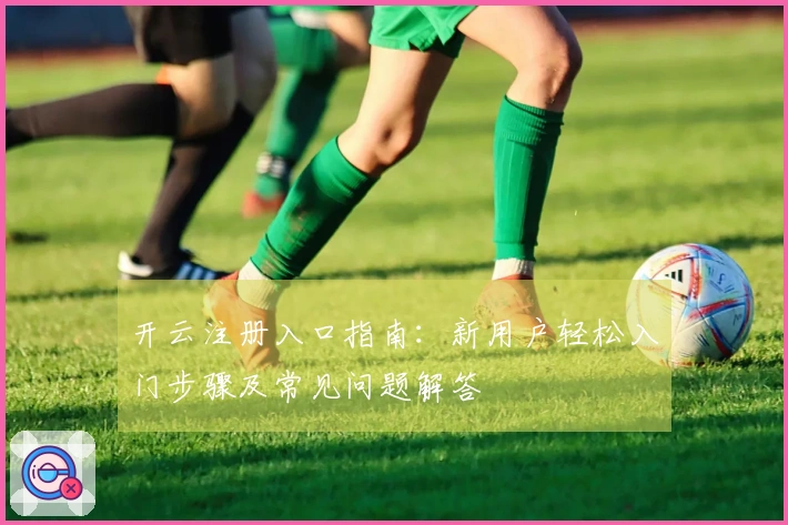 开云注册入口指南：新用户轻松入门步骤及常见问题解答