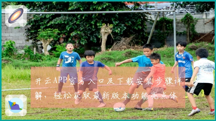 开云APP官方入口及下载安装步骤详解，轻松获取最新版本功能亮点体验