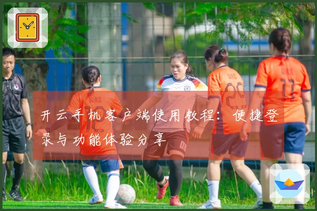 开云手机客户端使用教程：便捷登录与功能体验分享