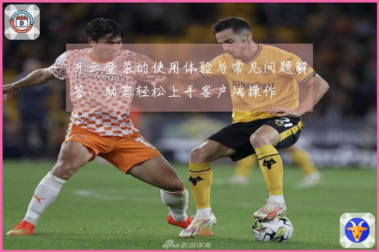 开云登录的使用体验与常见问题解答，助您轻松上手客户端操作