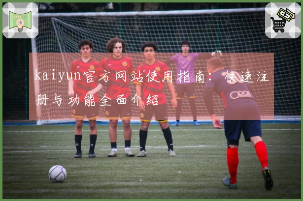 kaiyun官方网站使用指南：快速注册与功能全面介绍