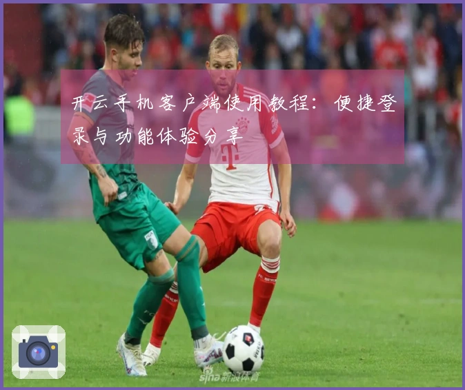 开云手机客户端使用教程：便捷登录与功能体验分享