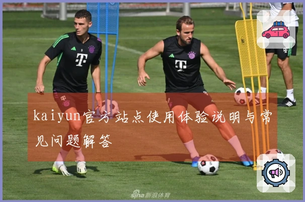 kaiyun官方站点使用体验说明与常见问题解答