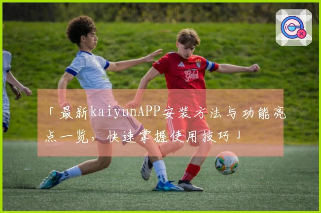 「最新kaiyunAPP安装方法与功能亮点一览，快速掌握使用技巧」