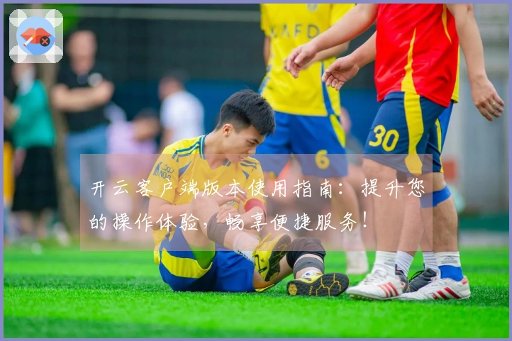 开云客户端版本使用指南：提升您的操作体验，畅享便捷服务！