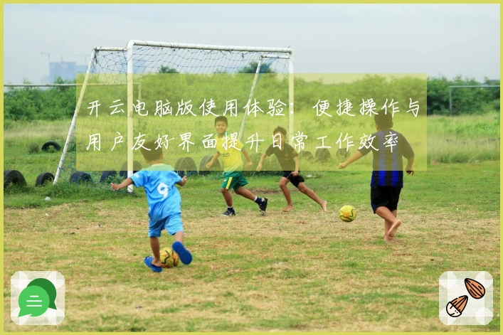 开云电脑版使用体验:便捷操作与用户友好界面提升日常工作效率