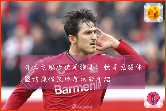 开云电脑版使用指南:畅享无缝体验的操作技巧与功能介绍