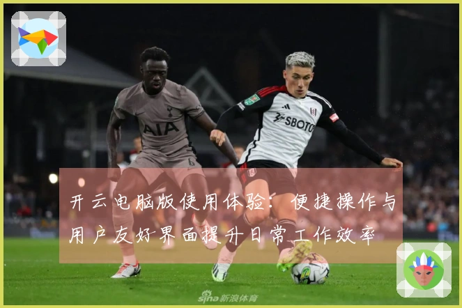 开云电脑版使用体验：便捷操作与用户友好界面提升日常工作效率