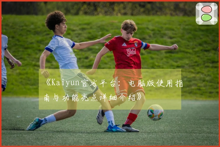 《Kaiyun官方平台：电脑版使用指南与功能亮点详细介绍》