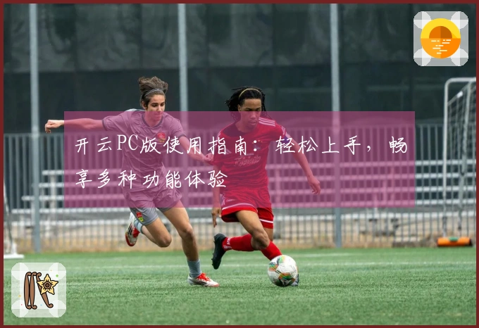 开云PC版使用指南：轻松上手，畅享多种功能体验